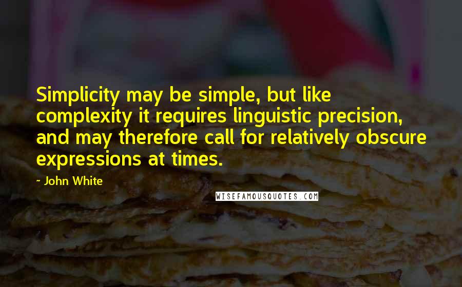 John White Quotes: Simplicity may be simple, but like complexity it requires linguistic precision, and may therefore call for relatively obscure expressions at times.