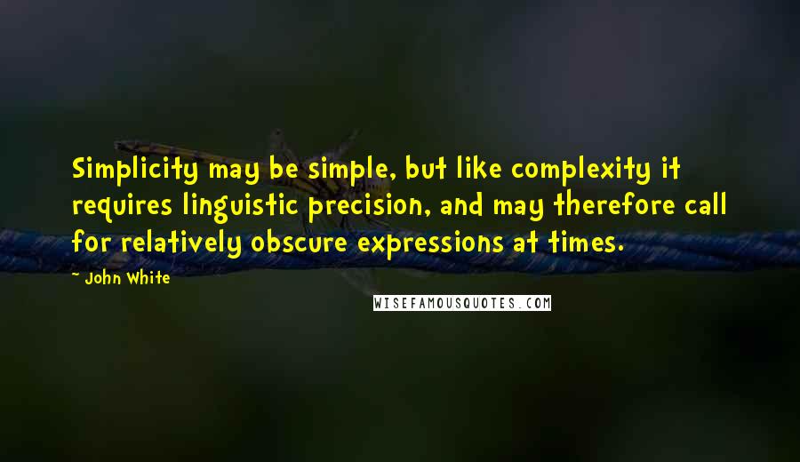 John White Quotes: Simplicity may be simple, but like complexity it requires linguistic precision, and may therefore call for relatively obscure expressions at times.