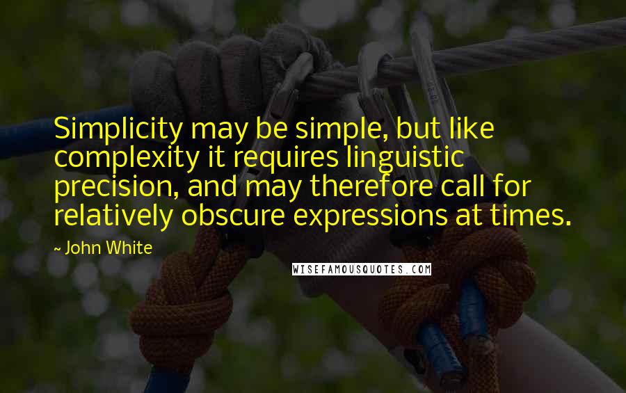 John White Quotes: Simplicity may be simple, but like complexity it requires linguistic precision, and may therefore call for relatively obscure expressions at times.