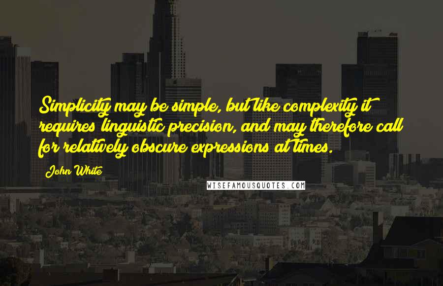 John White Quotes: Simplicity may be simple, but like complexity it requires linguistic precision, and may therefore call for relatively obscure expressions at times.