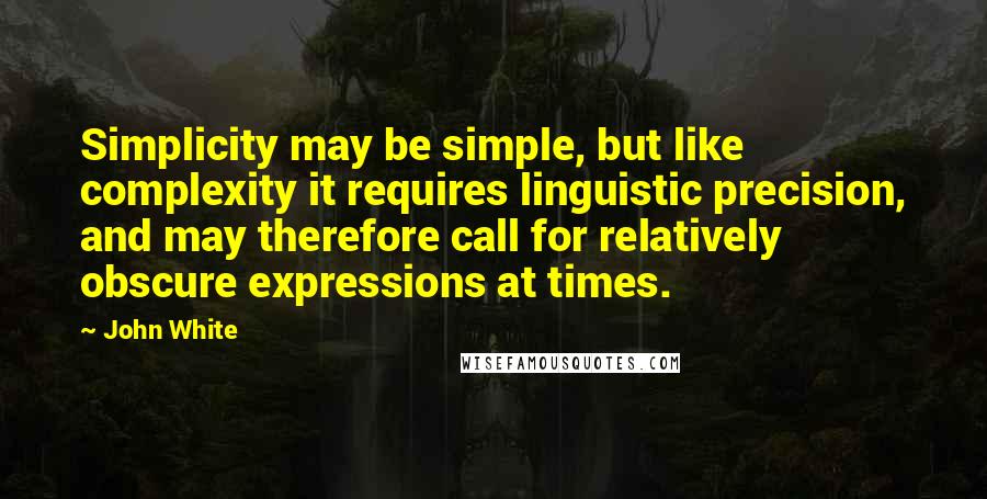 John White Quotes: Simplicity may be simple, but like complexity it requires linguistic precision, and may therefore call for relatively obscure expressions at times.