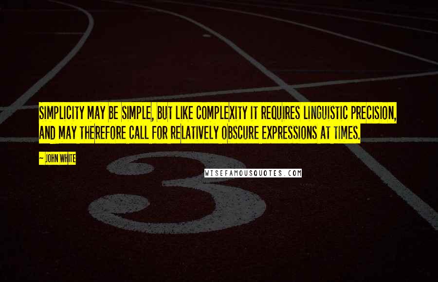 John White Quotes: Simplicity may be simple, but like complexity it requires linguistic precision, and may therefore call for relatively obscure expressions at times.