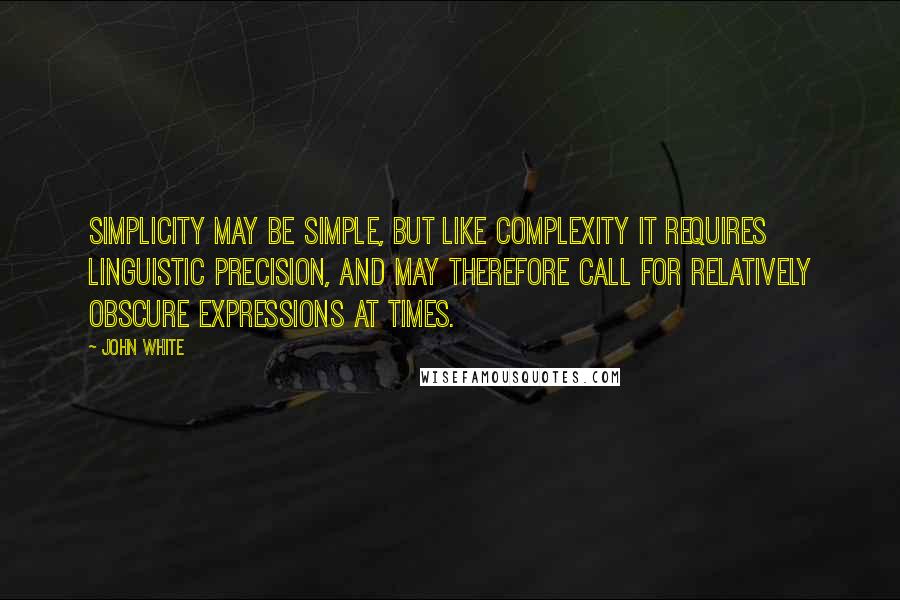 John White Quotes: Simplicity may be simple, but like complexity it requires linguistic precision, and may therefore call for relatively obscure expressions at times.