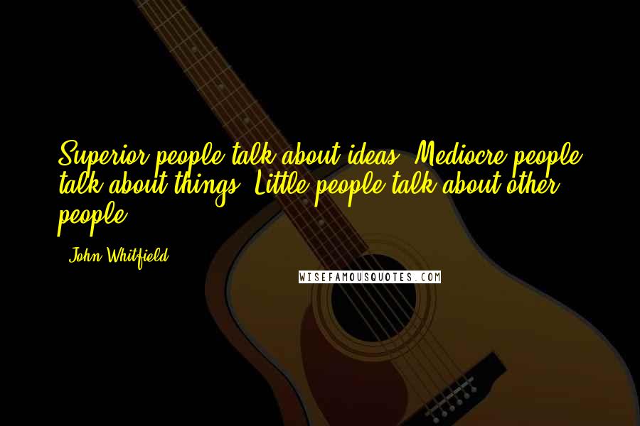 John Whitfield Quotes: Superior people talk about ideas. Mediocre people talk about things. Little people talk about other people.