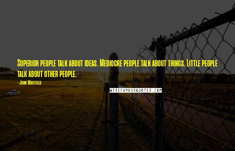 John Whitfield Quotes: Superior people talk about ideas. Mediocre people talk about things. Little people talk about other people.