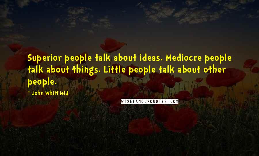 John Whitfield Quotes: Superior people talk about ideas. Mediocre people talk about things. Little people talk about other people.