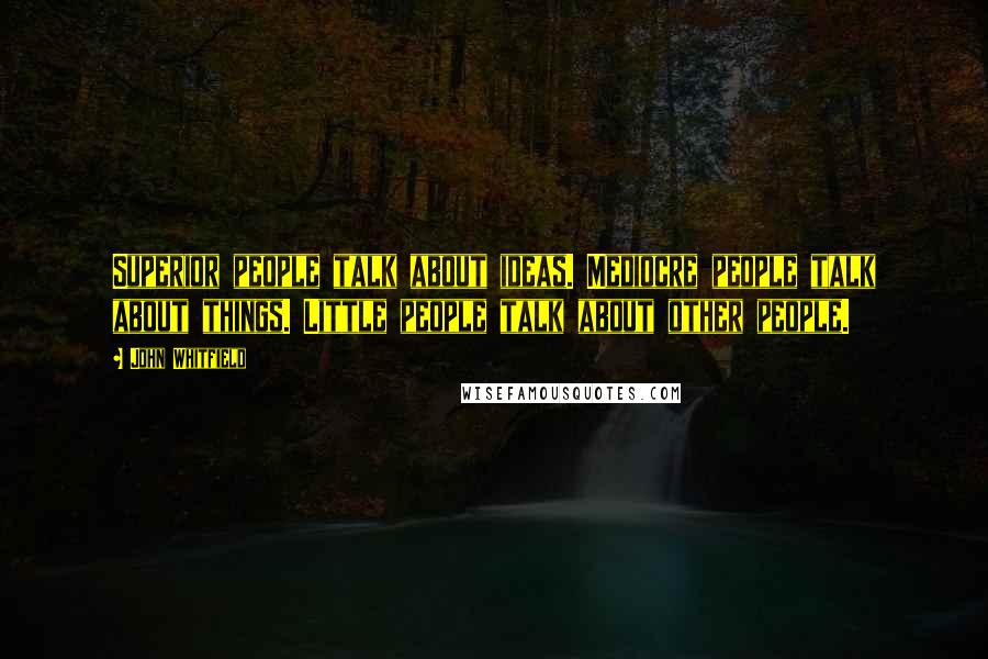 John Whitfield Quotes: Superior people talk about ideas. Mediocre people talk about things. Little people talk about other people.