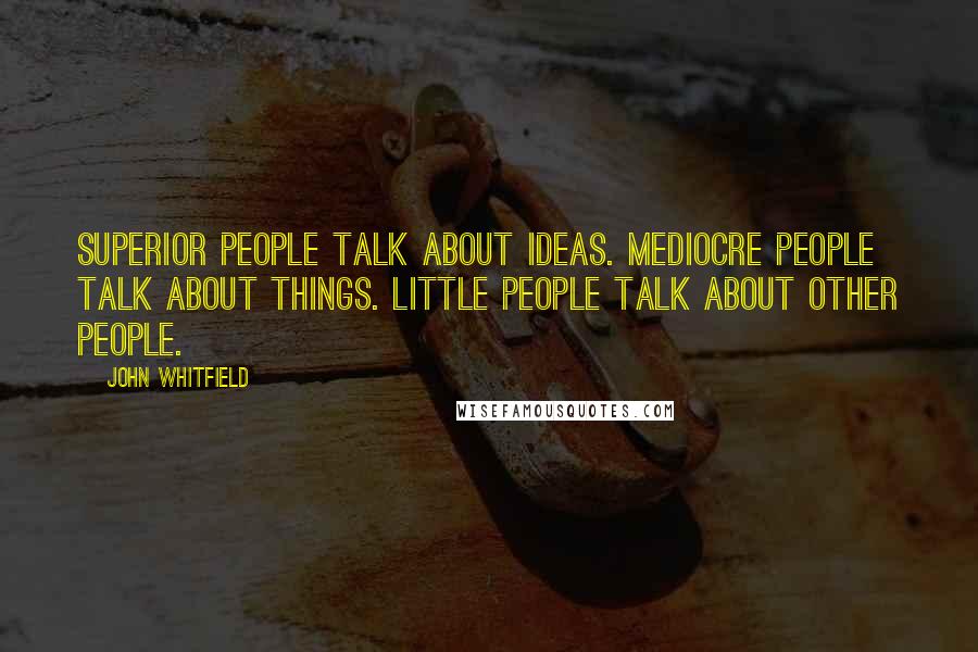 John Whitfield Quotes: Superior people talk about ideas. Mediocre people talk about things. Little people talk about other people.