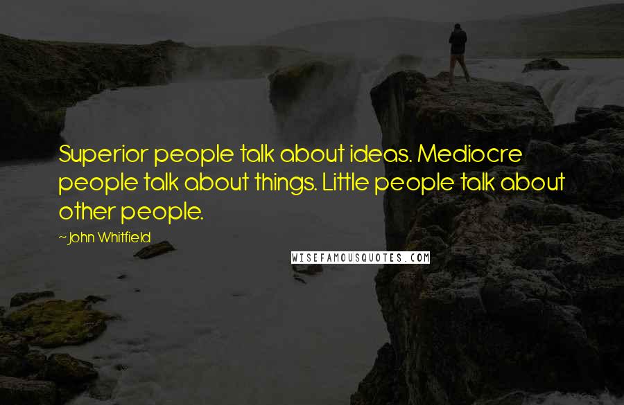 John Whitfield Quotes: Superior people talk about ideas. Mediocre people talk about things. Little people talk about other people.