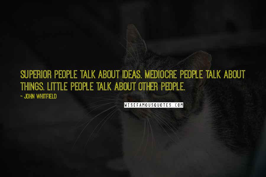 John Whitfield Quotes: Superior people talk about ideas. Mediocre people talk about things. Little people talk about other people.