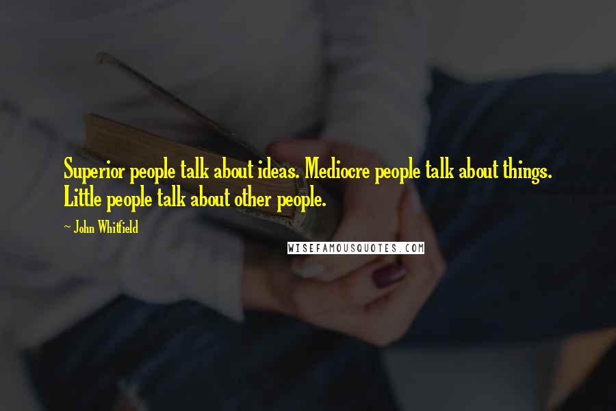 John Whitfield Quotes: Superior people talk about ideas. Mediocre people talk about things. Little people talk about other people.