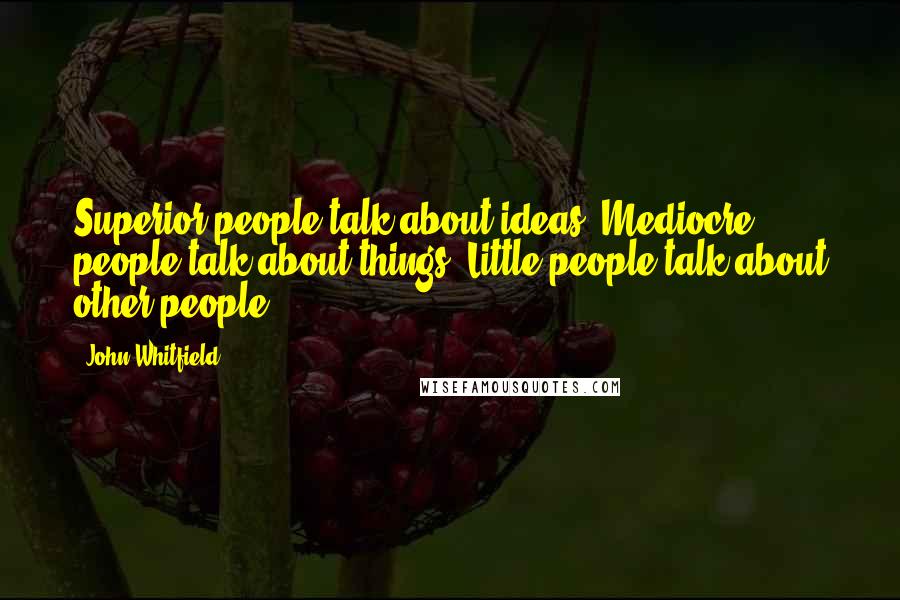 John Whitfield Quotes: Superior people talk about ideas. Mediocre people talk about things. Little people talk about other people.