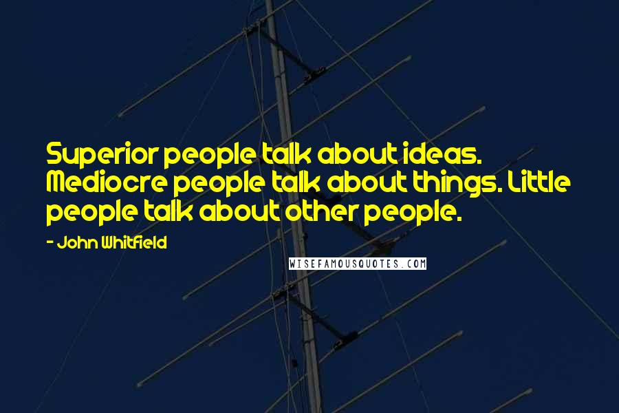 John Whitfield Quotes: Superior people talk about ideas. Mediocre people talk about things. Little people talk about other people.