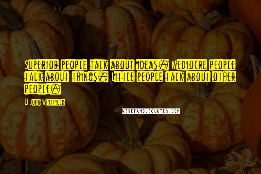 John Whitfield Quotes: Superior people talk about ideas. Mediocre people talk about things. Little people talk about other people.