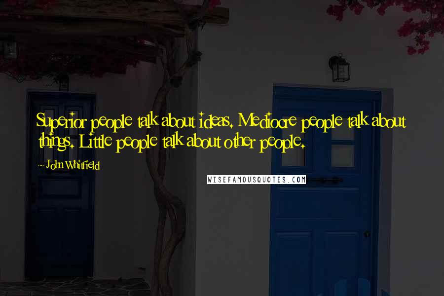 John Whitfield Quotes: Superior people talk about ideas. Mediocre people talk about things. Little people talk about other people.