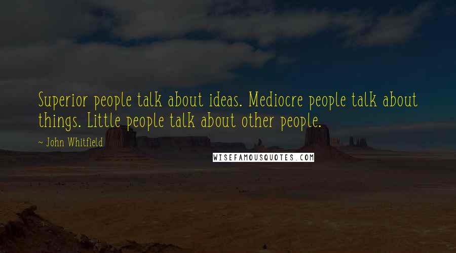 John Whitfield Quotes: Superior people talk about ideas. Mediocre people talk about things. Little people talk about other people.