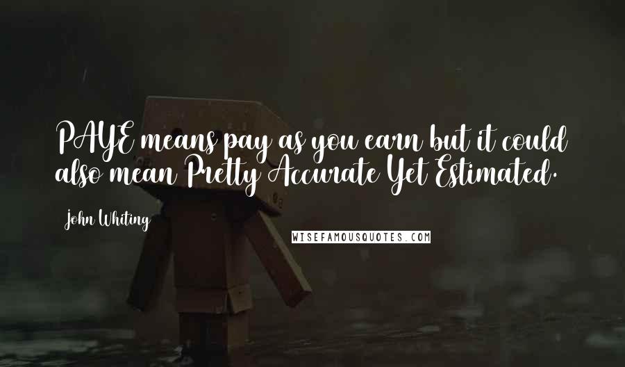 John Whiting Quotes: PAYE means pay as you earn but it could also mean Pretty Accurate Yet Estimated.
