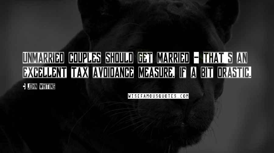 John Whiting Quotes: Unmarried couples should get married - that's an excellent tax avoidance measure, if a bit drastic.