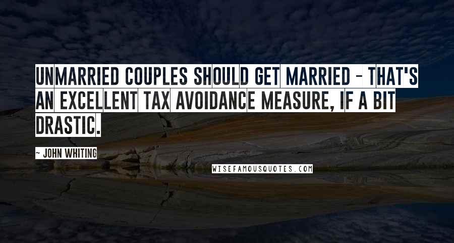 John Whiting Quotes: Unmarried couples should get married - that's an excellent tax avoidance measure, if a bit drastic.