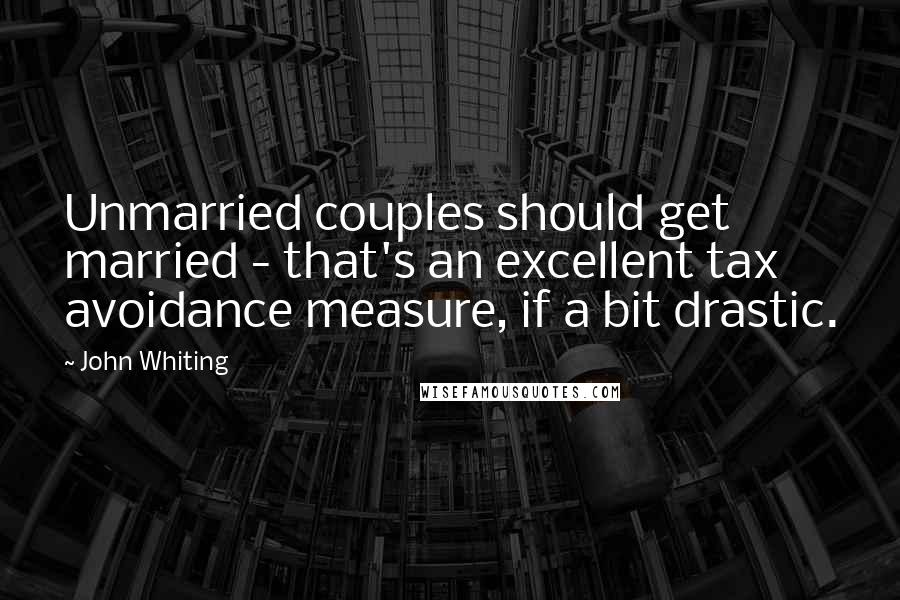 John Whiting Quotes: Unmarried couples should get married - that's an excellent tax avoidance measure, if a bit drastic.