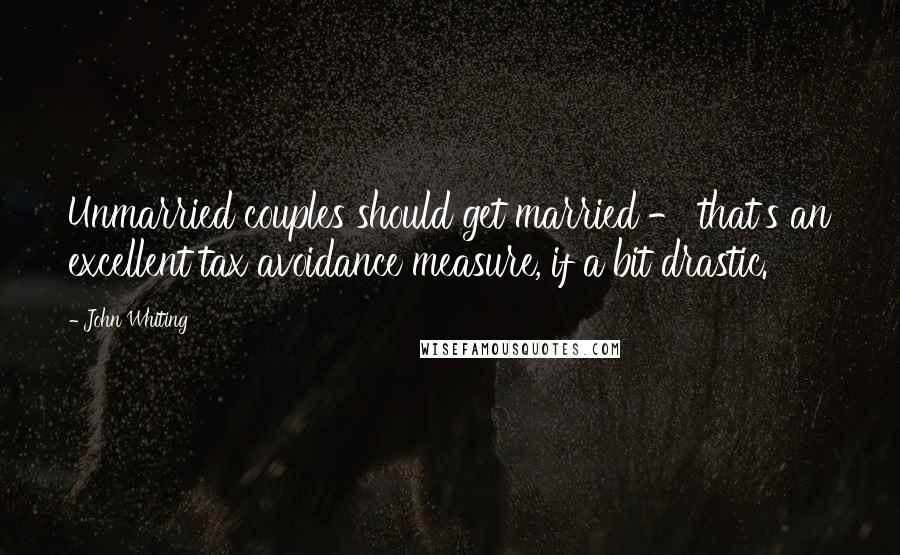 John Whiting Quotes: Unmarried couples should get married - that's an excellent tax avoidance measure, if a bit drastic.