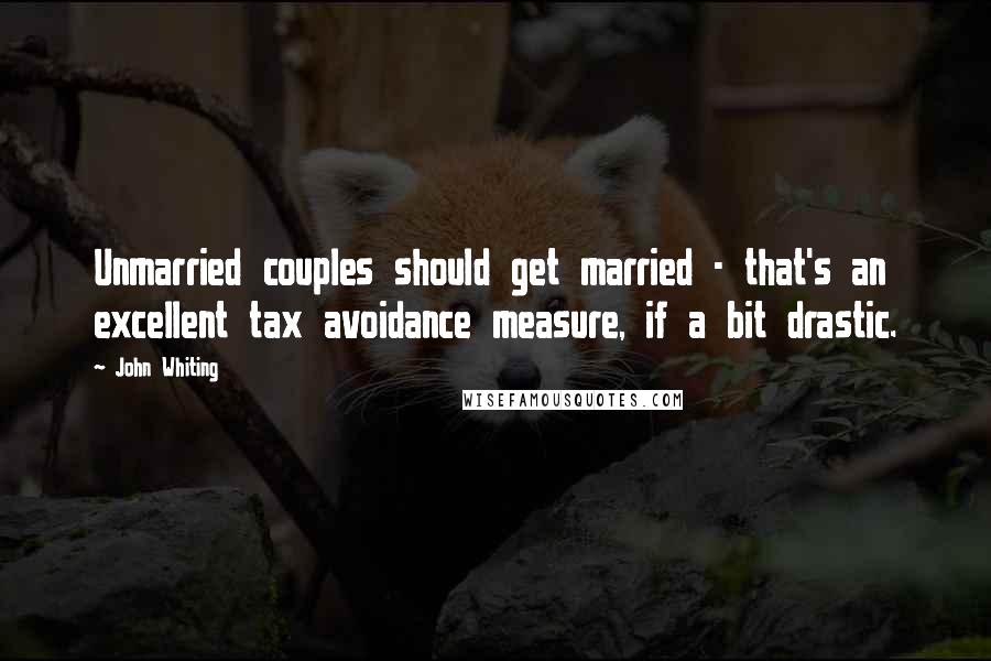 John Whiting Quotes: Unmarried couples should get married - that's an excellent tax avoidance measure, if a bit drastic.