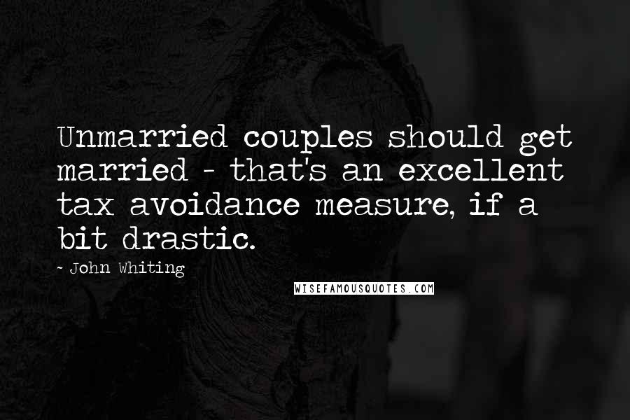 John Whiting Quotes: Unmarried couples should get married - that's an excellent tax avoidance measure, if a bit drastic.