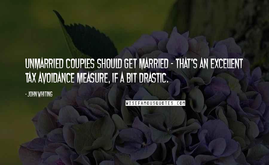 John Whiting Quotes: Unmarried couples should get married - that's an excellent tax avoidance measure, if a bit drastic.