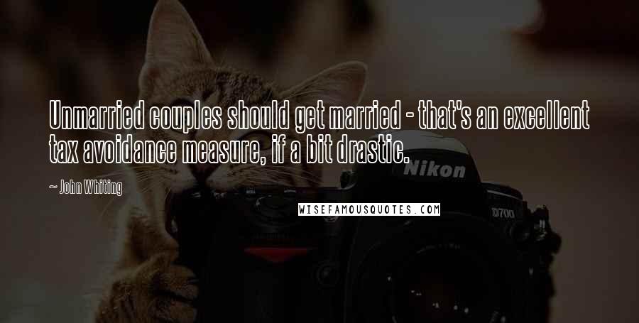 John Whiting Quotes: Unmarried couples should get married - that's an excellent tax avoidance measure, if a bit drastic.