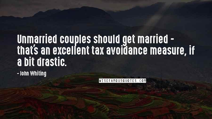 John Whiting Quotes: Unmarried couples should get married - that's an excellent tax avoidance measure, if a bit drastic.