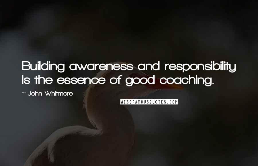 John Whitmore Quotes: Building awareness and responsibility is the essence of good coaching.