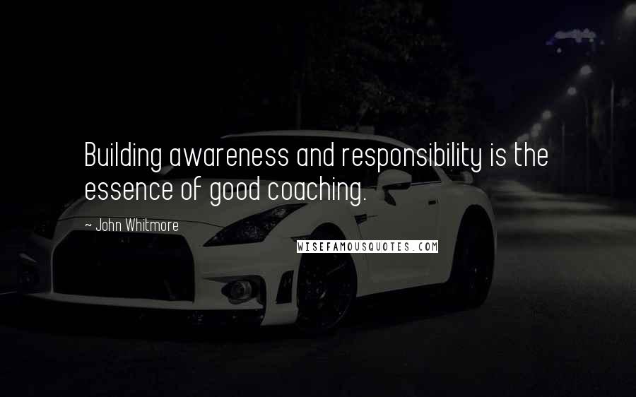 John Whitmore Quotes: Building awareness and responsibility is the essence of good coaching.