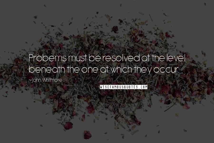 John Whitmore Quotes: Probems must be resolved at the level beneath the one at which they occur.