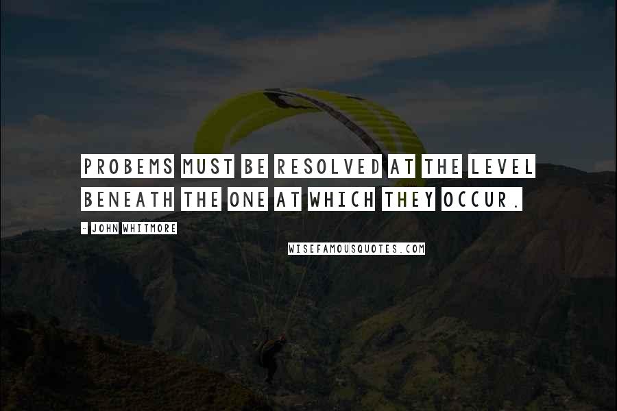 John Whitmore Quotes: Probems must be resolved at the level beneath the one at which they occur.