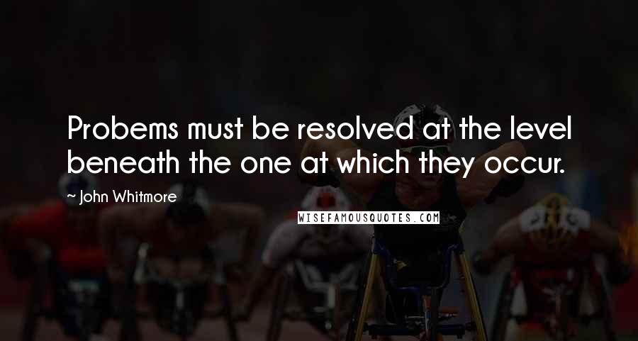 John Whitmore Quotes: Probems must be resolved at the level beneath the one at which they occur.