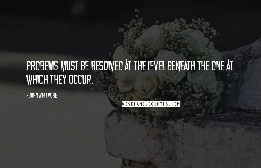 John Whitmore Quotes: Probems must be resolved at the level beneath the one at which they occur.