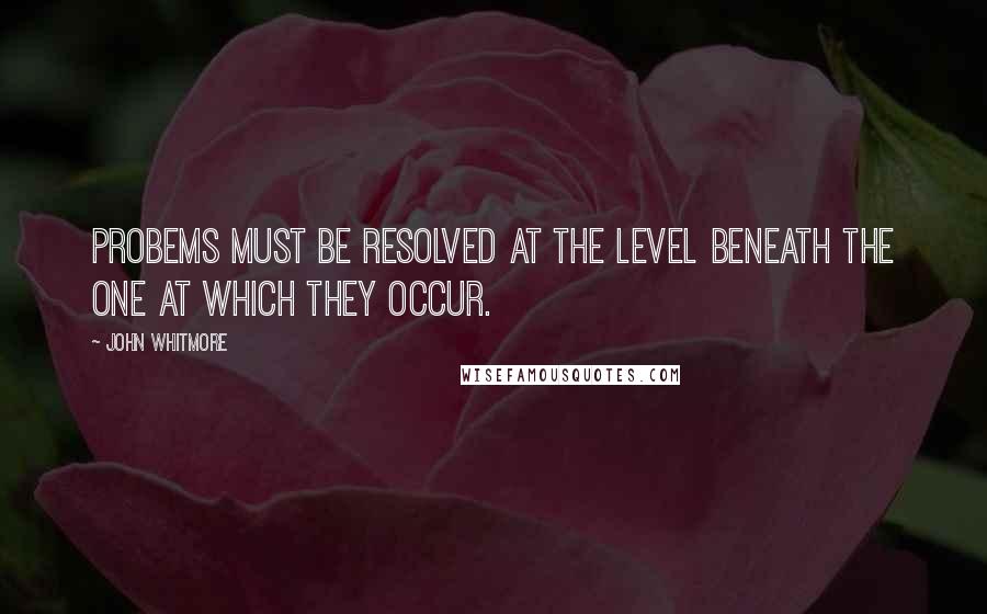 John Whitmore Quotes: Probems must be resolved at the level beneath the one at which they occur.