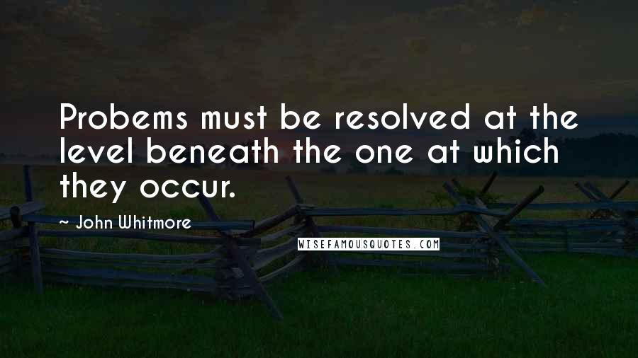 John Whitmore Quotes: Probems must be resolved at the level beneath the one at which they occur.