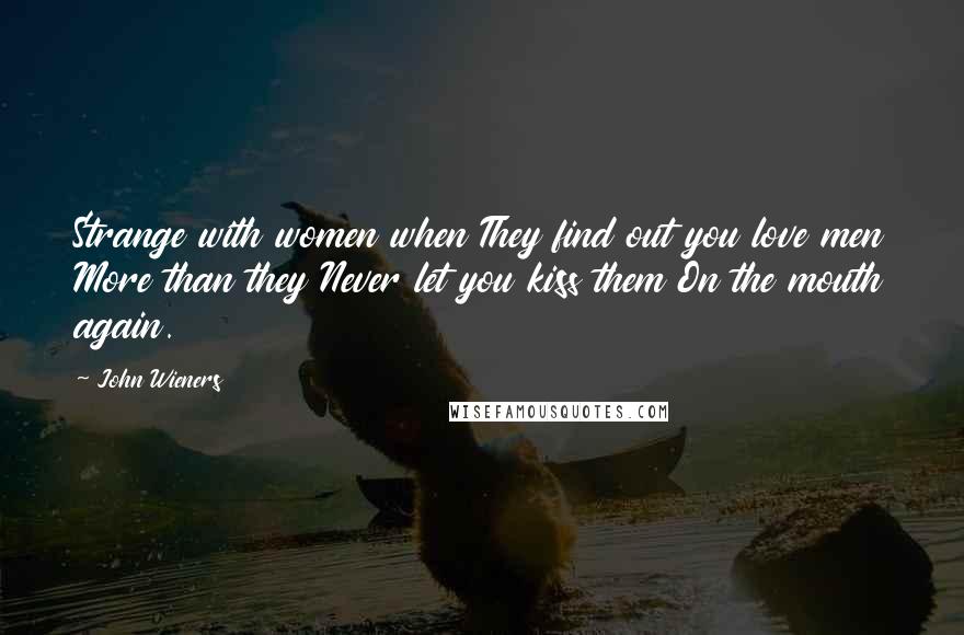 John Wieners Quotes: Strange with women when They find out you love men More than they Never let you kiss them On the mouth again.