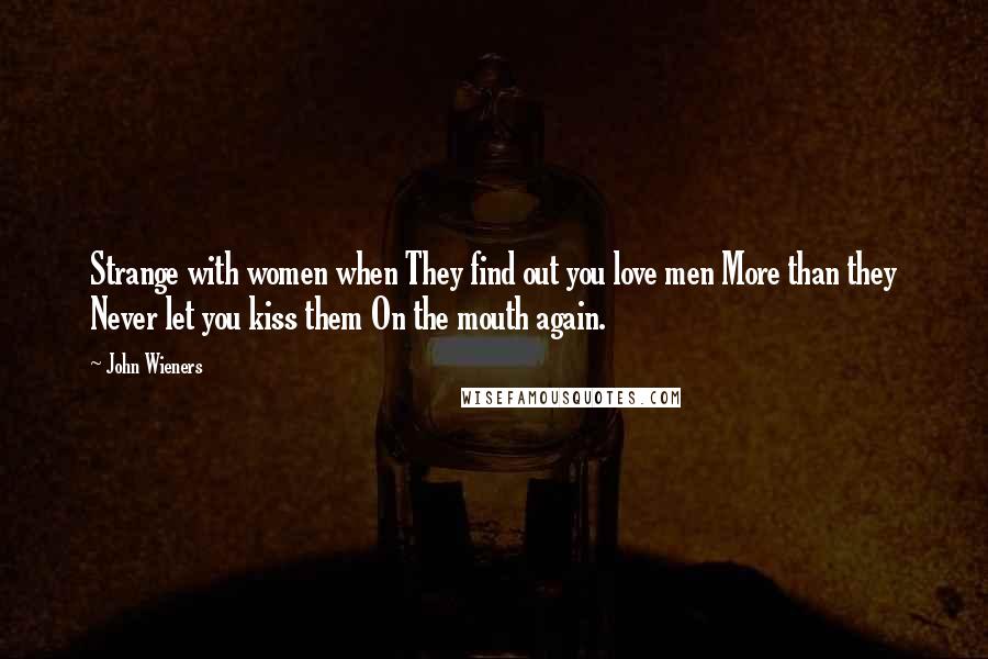 John Wieners Quotes: Strange with women when They find out you love men More than they Never let you kiss them On the mouth again.