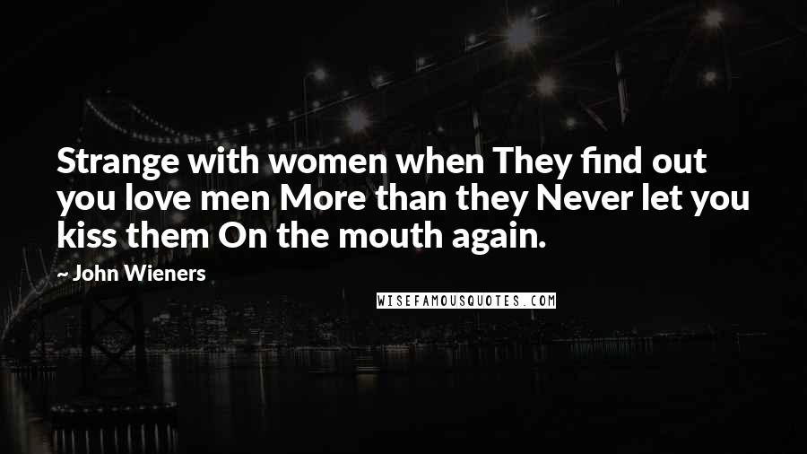 John Wieners Quotes: Strange with women when They find out you love men More than they Never let you kiss them On the mouth again.