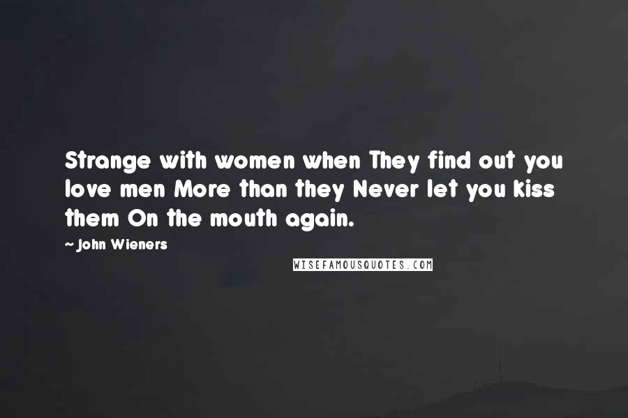 John Wieners Quotes: Strange with women when They find out you love men More than they Never let you kiss them On the mouth again.