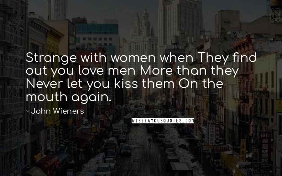 John Wieners Quotes: Strange with women when They find out you love men More than they Never let you kiss them On the mouth again.