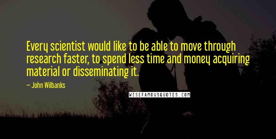 John Wilbanks Quotes: Every scientist would like to be able to move through research faster, to spend less time and money acquiring material or disseminating it.