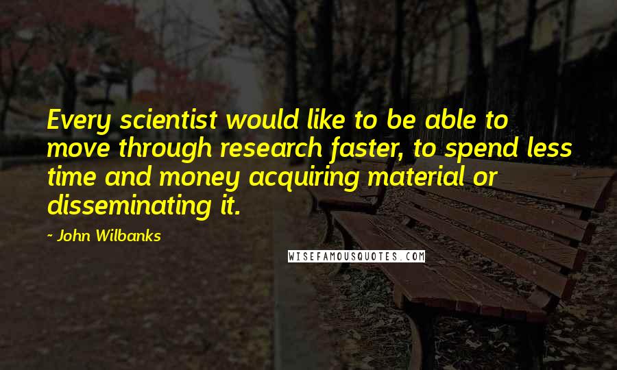 John Wilbanks Quotes: Every scientist would like to be able to move through research faster, to spend less time and money acquiring material or disseminating it.