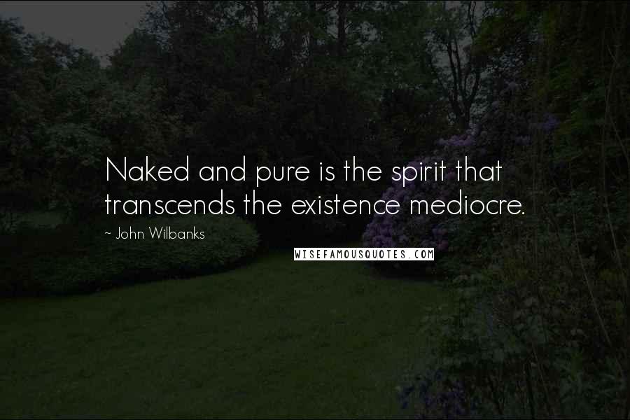 John Wilbanks Quotes: Naked and pure is the spirit that transcends the existence mediocre.