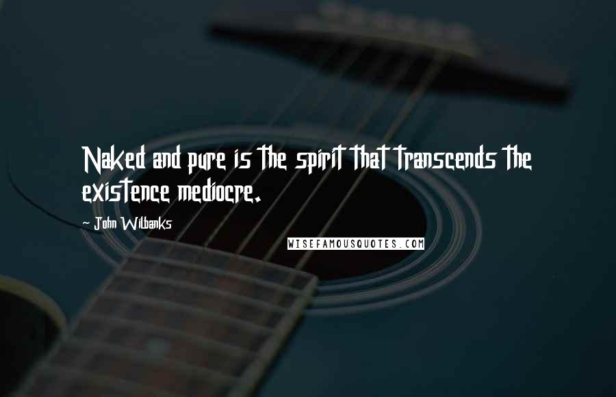 John Wilbanks Quotes: Naked and pure is the spirit that transcends the existence mediocre.