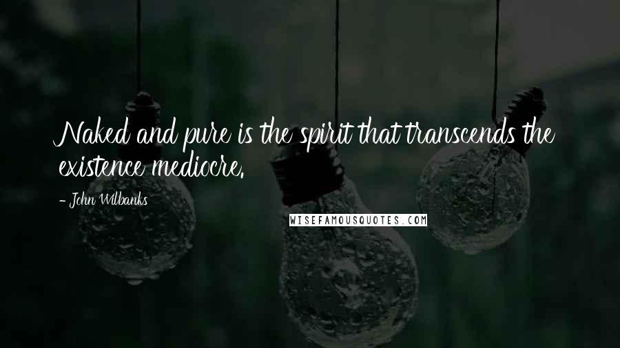 John Wilbanks Quotes: Naked and pure is the spirit that transcends the existence mediocre.