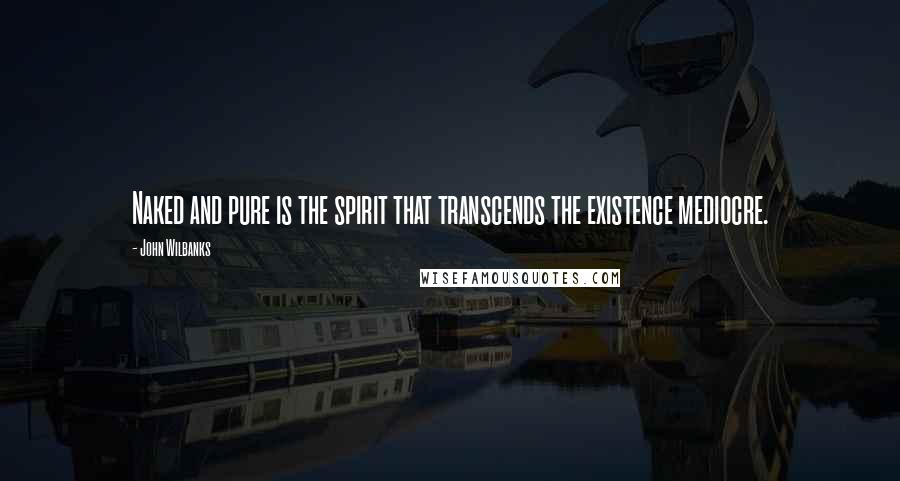 John Wilbanks Quotes: Naked and pure is the spirit that transcends the existence mediocre.