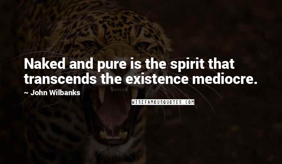 John Wilbanks Quotes: Naked and pure is the spirit that transcends the existence mediocre.